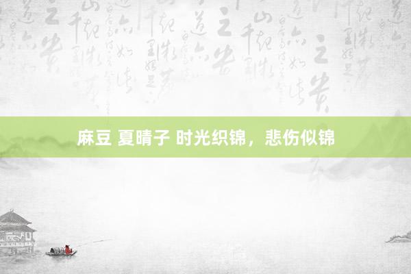 麻豆 夏晴子 时光织锦，悲伤似锦