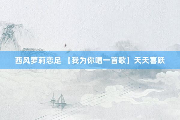 西风萝莉恋足 【我为你唱一首歌】天天喜跃