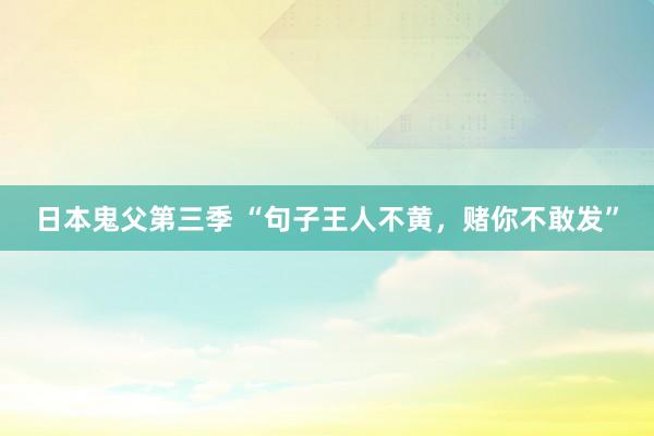 日本鬼父第三季 “句子王人不黄，赌你不敢发”