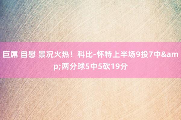 巨屌 自慰 景况火热！科比-怀特上半场9投7中&两分球5中5砍19分