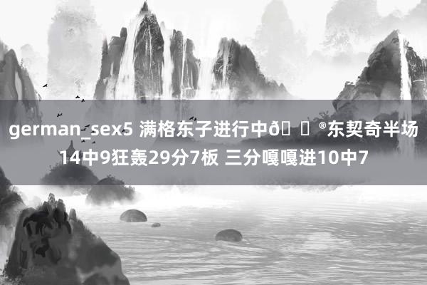 german_sex5 满格东子进行中😮东契奇半场14中9狂轰29分7板 三分嘎嘎进10中7
