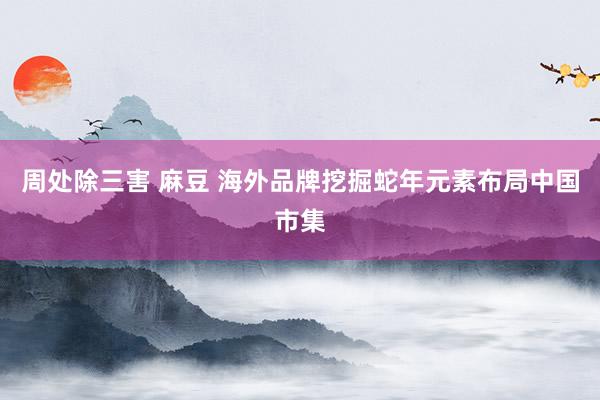 周处除三害 麻豆 海外品牌挖掘蛇年元素布局中国市集