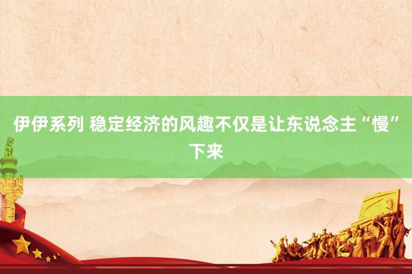 伊伊系列 稳定经济的风趣不仅是让东说念主“慢”下来