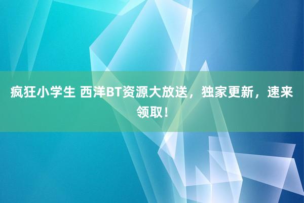疯狂小学生 西洋BT资源大放送，独家更新，速来领取！