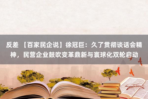 反差 【百家民企说】徐冠巨：久了贯彻谈话会精神，民营企业鼓吹变革鼎新与寰球化双轮启动