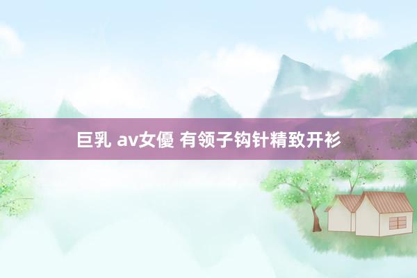 巨乳 av女優 有领子钩针精致开衫