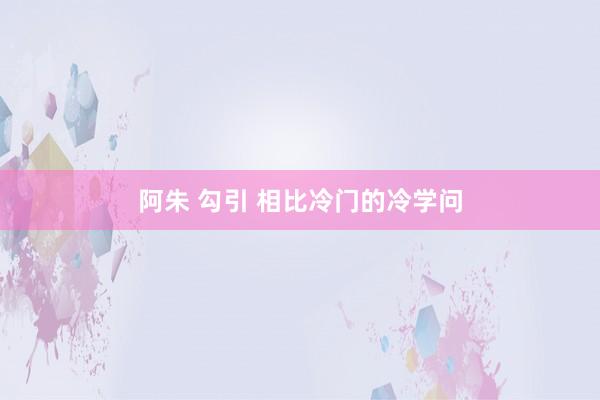 阿朱 勾引 相比冷门的冷学问