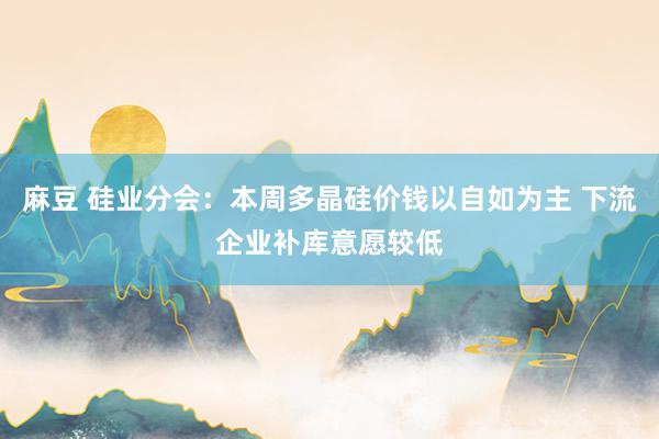 麻豆 硅业分会：本周多晶硅价钱以自如为主 下流企业补库意愿较低
