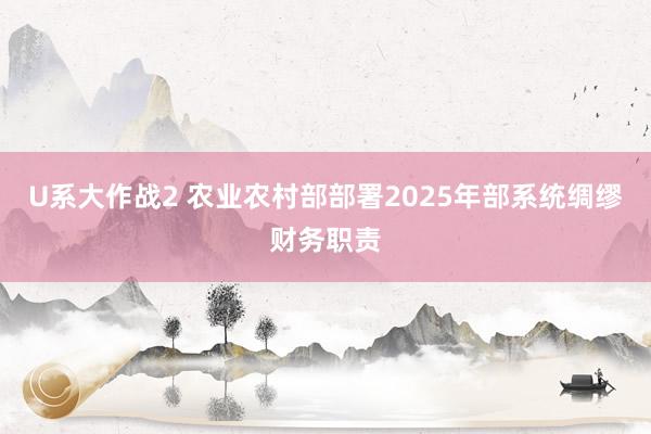 U系大作战2 农业农村部部署2025年部系统绸缪财务职责