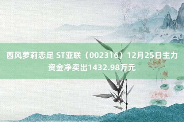 西风萝莉恋足 ST亚联（002316）12月25日主力资金净卖出1432.98万元