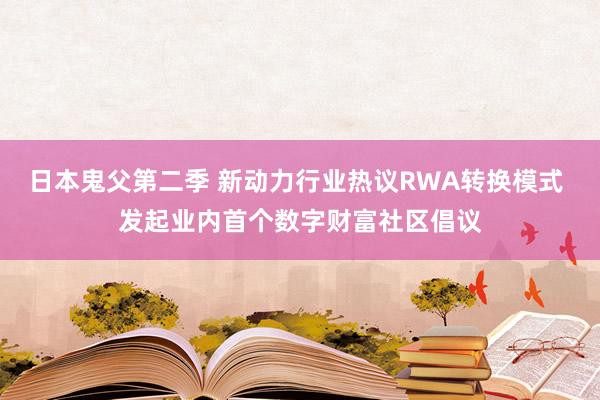 日本鬼父第二季 新动力行业热议RWA转换模式 发起业内首个数字财富社区倡议