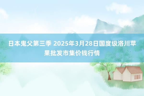 日本鬼父第三季 2025年3月28日国度级洛川苹果批发市集价钱行情
