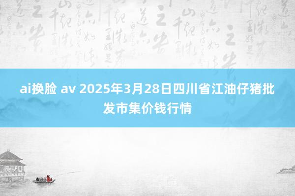 ai换脸 av 2025年3月28日四川省江油仔猪批发市集价钱行情