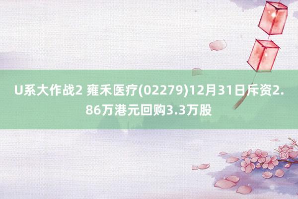 U系大作战2 雍禾医疗(02279)12月31日斥资2.86万港元回购3.3万股