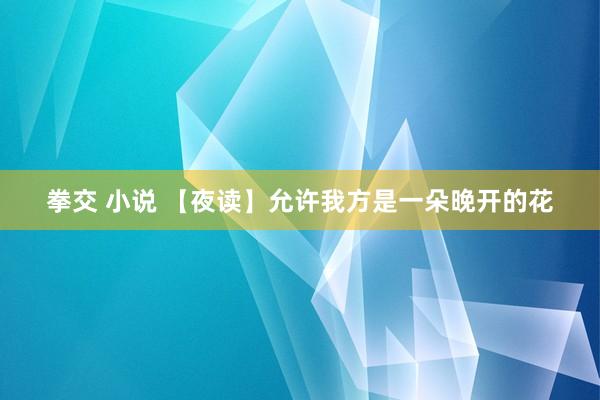 拳交 小说 【夜读】允许我方是一朵晚开的花