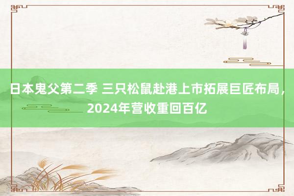 日本鬼父第二季 三只松鼠赴港上市拓展巨匠布局，2024年营收重回百亿
