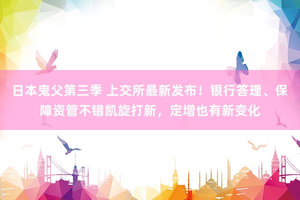 日本鬼父第三季 上交所最新发布！银行答理、保障资管不错凯旋打新，定增也有新变化