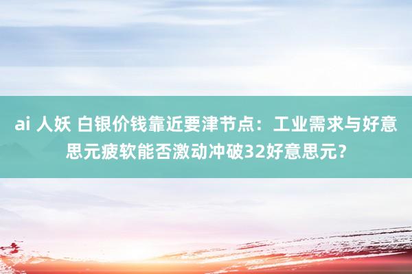 ai 人妖 白银价钱靠近要津节点：工业需求与好意思元疲软能否激动冲破32好意思元？