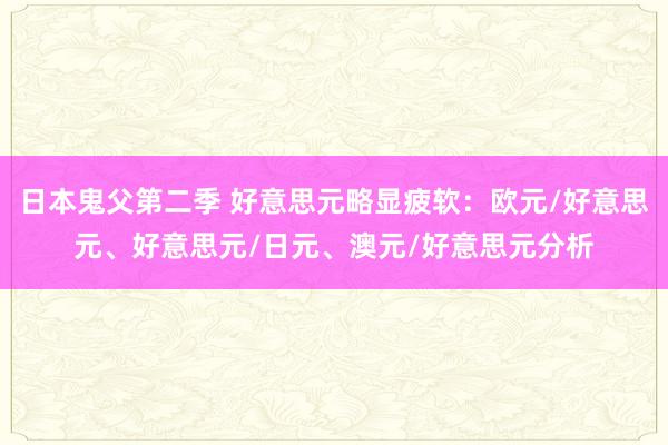 日本鬼父第二季 好意思元略显疲软：欧元/好意思元、好意思元/日元、澳元/好意思元分析