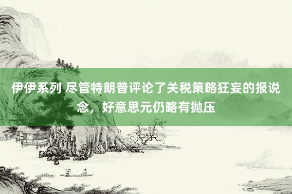 伊伊系列 尽管特朗普评论了关税策略狂妄的报说念，好意思元仍略有抛压