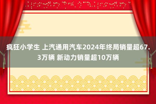 疯狂小学生 上汽通用汽车2024年终局销量超67.3万辆 新动力销量超10万辆
