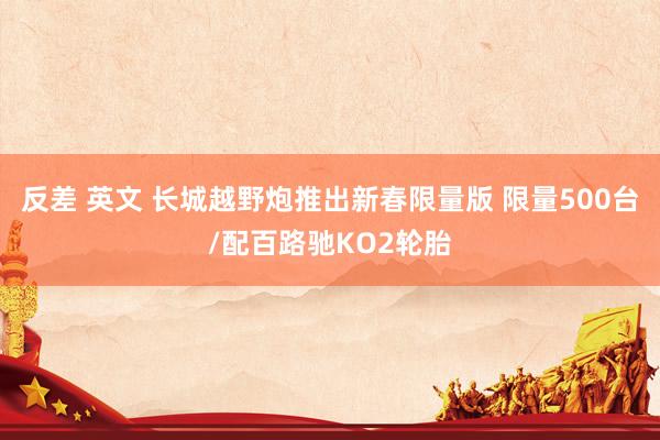 反差 英文 长城越野炮推出新春限量版 限量500台/配百路驰KO2轮胎