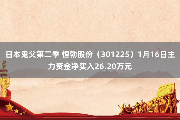 日本鬼父第二季 恒勃股份（301225）1月16日主力资金净买入26.20万元