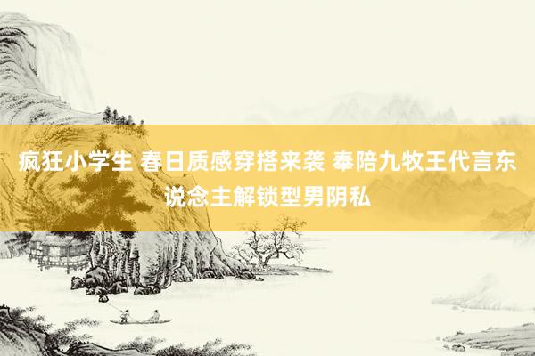 疯狂小学生 春日质感穿搭来袭 奉陪九牧王代言东说念主解锁型男阴私