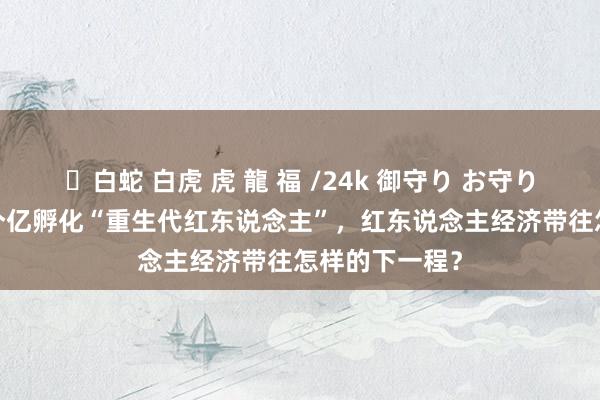 ✨白蛇 白虎 虎 龍 福 /24k 御守り お守り 淘宝参预10个亿孵化“重生代红东说念主”，红东说念主经济带往怎样的下一程？
