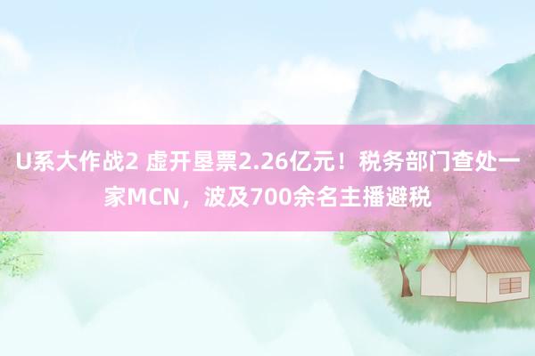 U系大作战2 虚开垦票2.26亿元！税务部门查处一家MCN，波及700余名主播避税