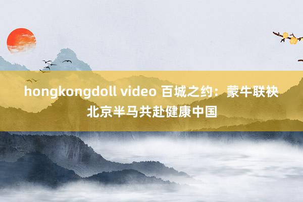 hongkongdoll video 百城之约：蒙牛联袂北京半马共赴健康中国