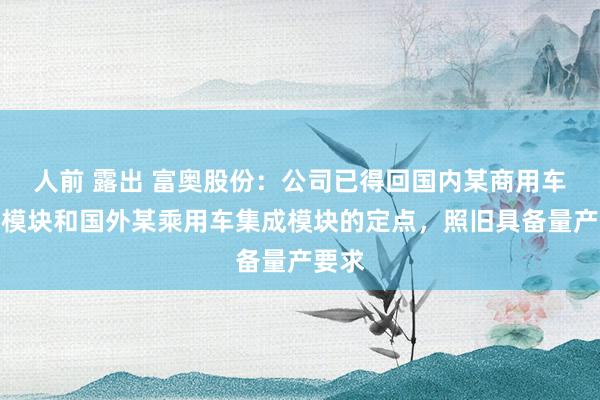 人前 露出 富奥股份：公司已得回国内某商用车集成模块和国外某乘用车集成模块的定点，照旧具备量产要求