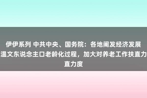 伊伊系列 中共中央、国务院：各地阐发经济发展水温文东说念主口老龄化过程，加大对养老工作扶直力度