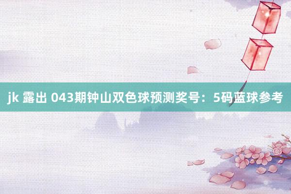 jk 露出 043期钟山双色球预测奖号：5码蓝球参考