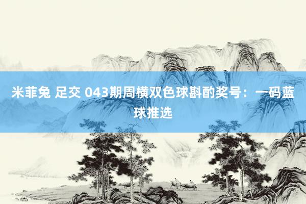 米菲兔 足交 043期周横双色球斟酌奖号：一码蓝球推选
