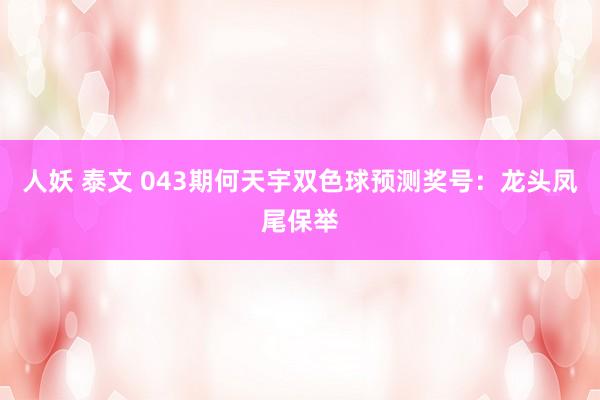 人妖 泰文 043期何天宇双色球预测奖号：龙头凤尾保举