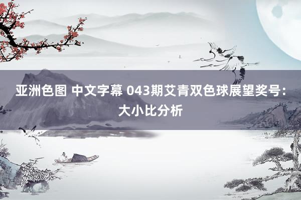 亚洲色图 中文字幕 043期艾青双色球展望奖号：大小比分析