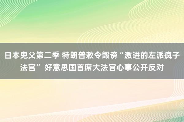 日本鬼父第二季 特朗普敕令毁谤“激进的左派疯子法官” 好意思国首席大法官心事公开反对