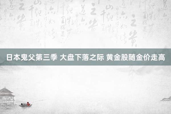 日本鬼父第三季 大盘下落之际 黄金股随金价走高