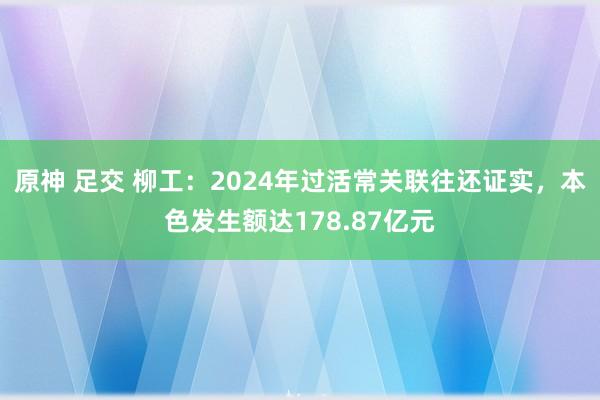 原神 足交 柳工：2024年过活常关联往还证实，本色发生额达178.87亿元