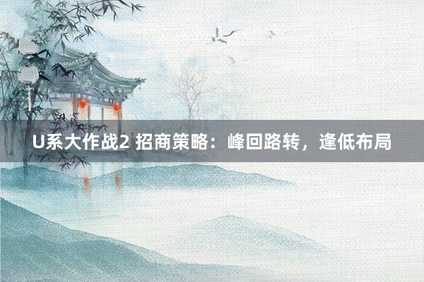 U系大作战2 招商策略：峰回路转，逢低布局