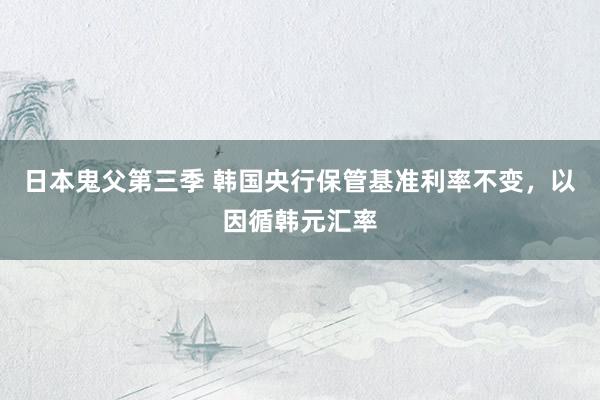 日本鬼父第三季 韩国央行保管基准利率不变，以因循韩元汇率
