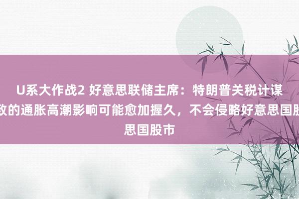 U系大作战2 好意思联储主席：特朗普关税计谋导致的通胀高潮影响可能愈加握久，不会侵略好意思国股市