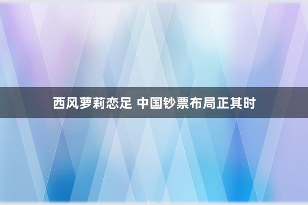 西风萝莉恋足 中国钞票布局正其时