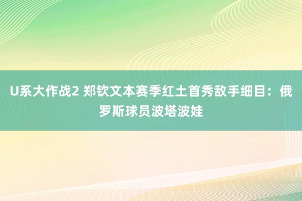 U系大作战2 郑钦文本赛季红土首秀敌手细目：俄罗斯球员波塔波娃