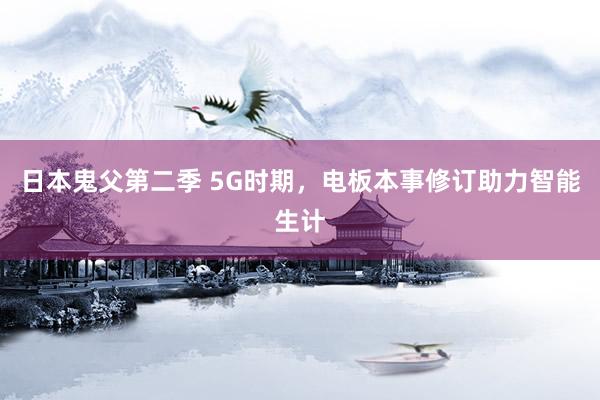 日本鬼父第二季 5G时期，电板本事修订助力智能生计