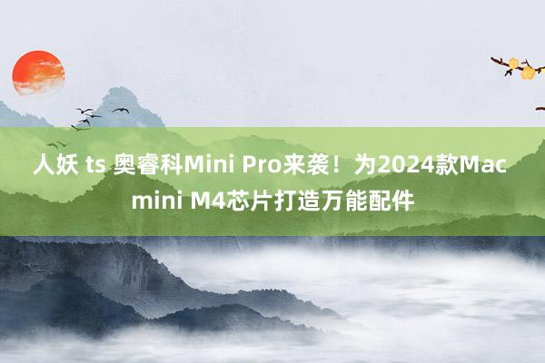 人妖 ts 奥睿科Mini Pro来袭！为2024款Mac mini M4芯片打造万能配件