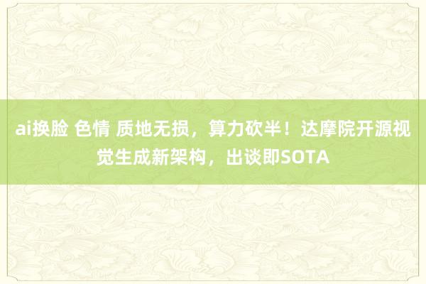 ai换脸 色情 质地无损，算力砍半！达摩院开源视觉生成新架构，出谈即SOTA