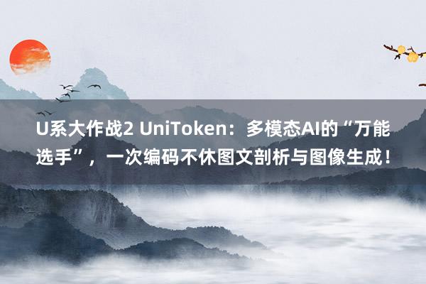 U系大作战2 UniToken：多模态AI的“万能选手”，一次编码不休图文剖析与图像生成！