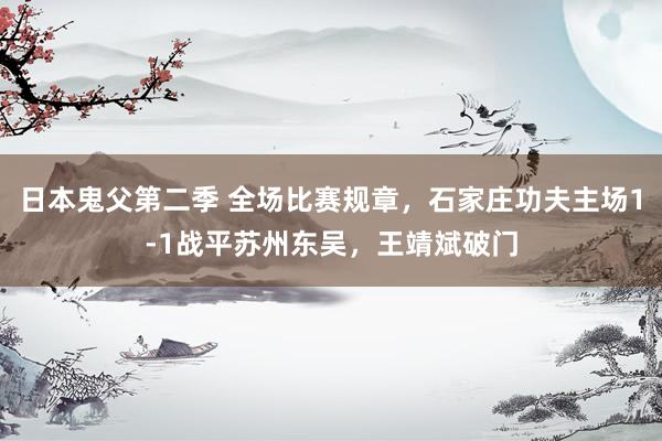 日本鬼父第二季 全场比赛规章，石家庄功夫主场1-1战平苏州东吴，王靖斌破门